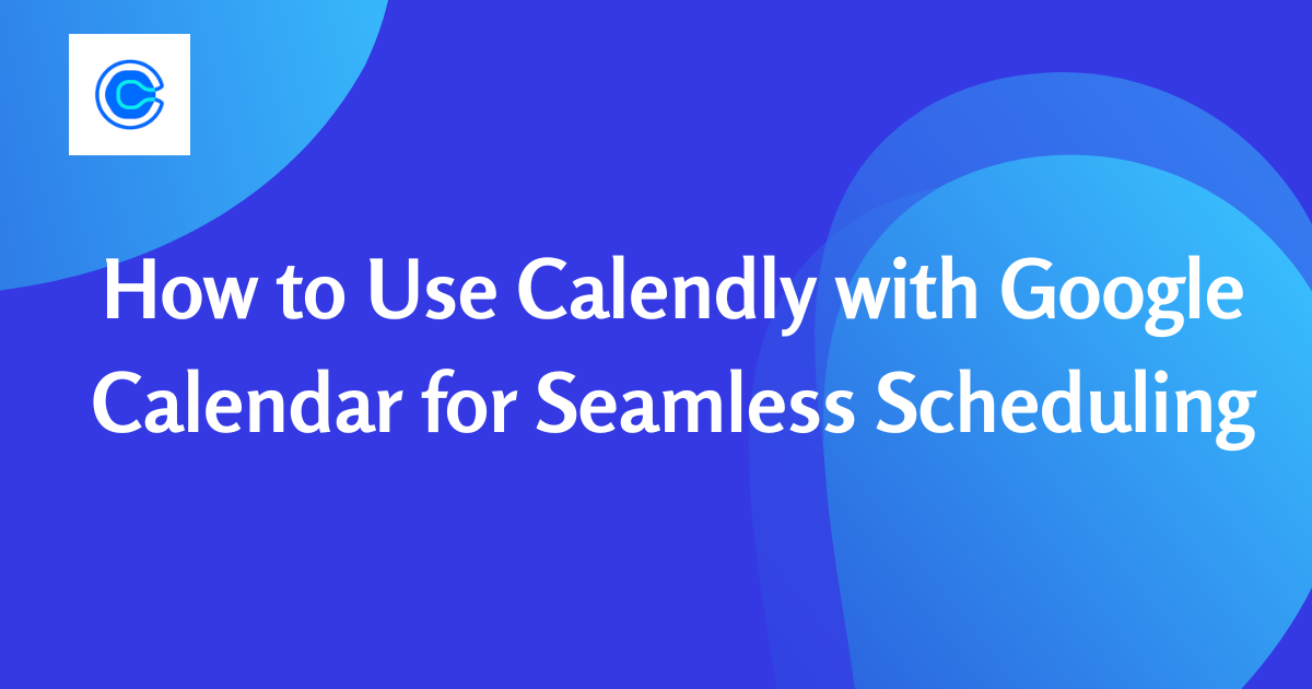 How to Use Calendly with Google Calendar for Seamless Scheduling